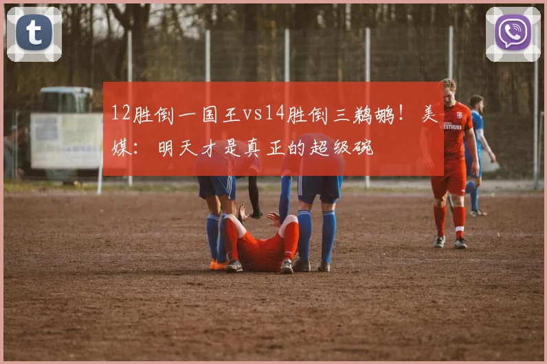 12胜倒一国王vs14胜倒三鹈鹕！美媒：明天才是真正的超级碗