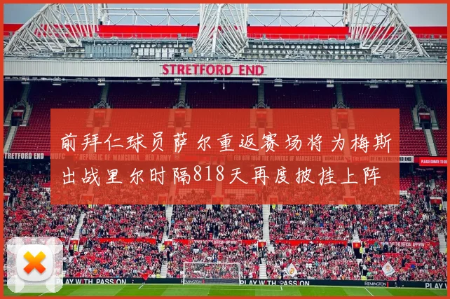 前拜仁球员萨尔重返赛场将为梅斯出战里尔时隔818天再度披挂上阵