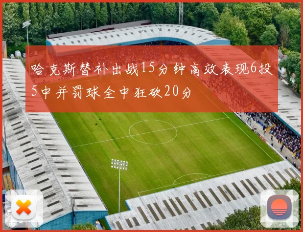 哈克斯替补出战15分钟高效表现6投5中并罚球全中狂砍20分