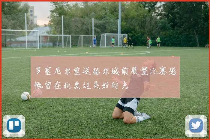 罗塞尼尔重返赫尔城前展望比赛感慨曾在此度过美好时光