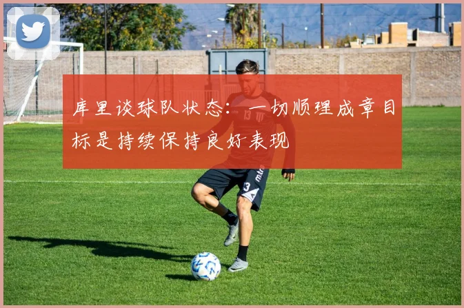 库里谈球队状态：一切顺理成章目标是持续保持良好表现