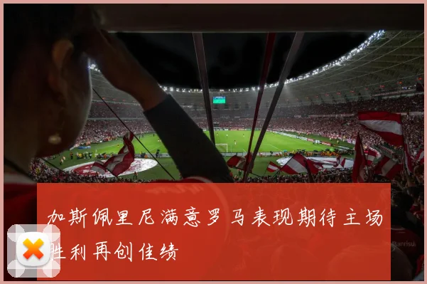 加斯佩里尼满意罗马表现期待主场胜利再创佳绩
