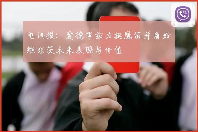 电讯报：爱德华兹力挺魔笛并看好维尔茨未来表现与价值