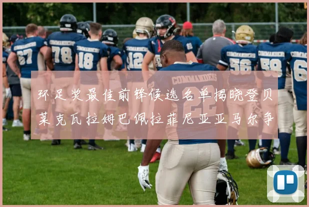 环足奖最佳前锋候选名单揭晓登贝莱克瓦拉姆巴佩拉菲尼亚亚马尔争夺荣耀