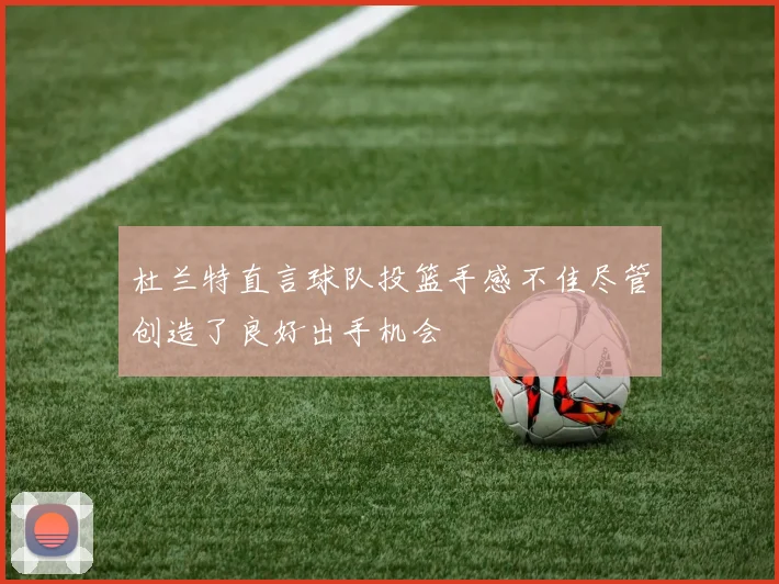 杜兰特直言球队投篮手感不佳尽管创造了良好出手机会