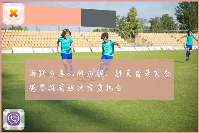海斯分享心路历程：胜负皆是常态感恩拥有这次宝贵机会