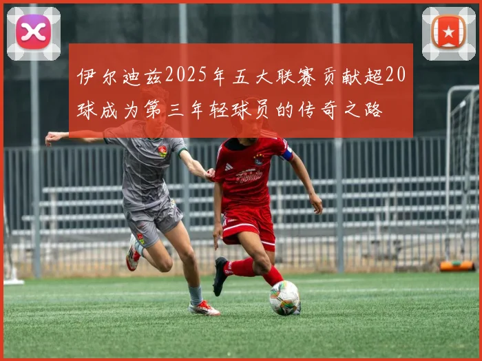 伊尔迪兹2025年五大联赛贡献超20球成为第三年轻球员的传奇之路