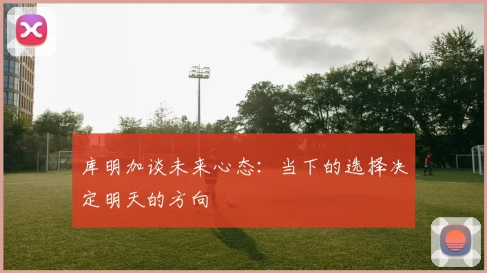 库明加谈未来心态：当下的选择决定明天的方向