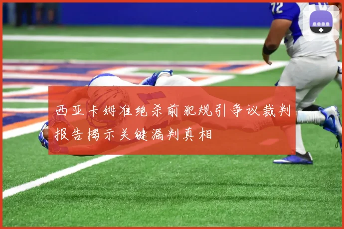 西亚卡姆准绝杀前犯规引争议裁判报告揭示关键漏判真相