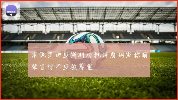 富保罗回应斯科特批评詹姆斯称前辈言行不应被尊重