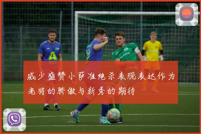 威少盛赞小萨准绝杀表现表达作为老将的骄傲与新秀的期待