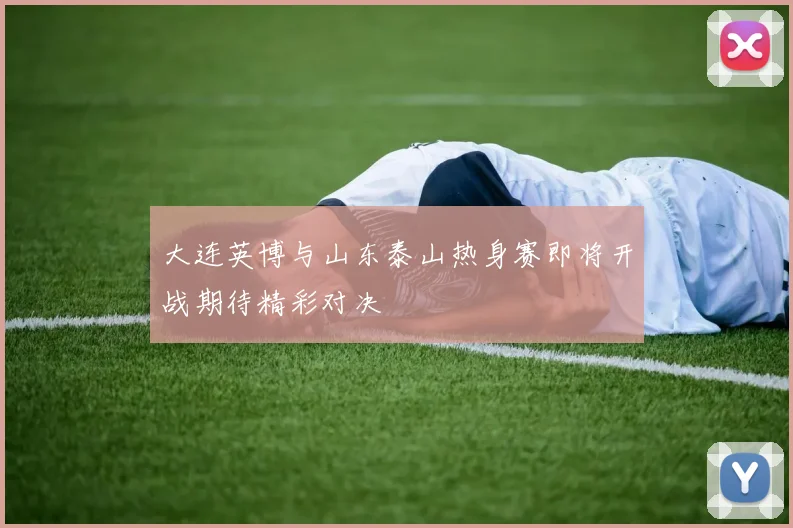 大连英博与山东泰山热身赛即将开战期待精彩对决