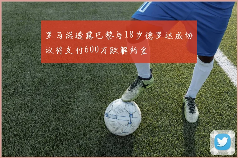 罗马诺透露巴黎与18岁德罗达成协议将支付600万欧解约金