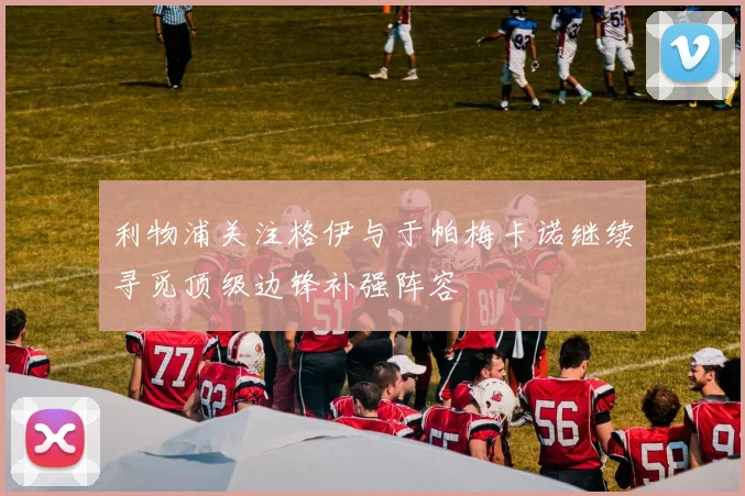 利物浦关注格伊与于帕梅卡诺继续寻觅顶级边锋补强阵容