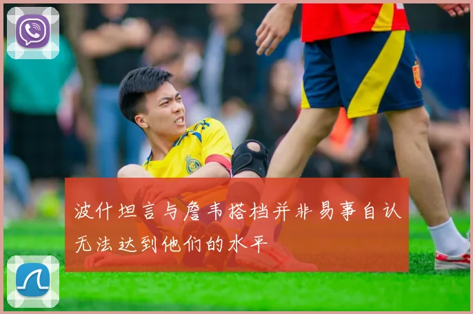 波什坦言与詹韦搭档并非易事自认无法达到他们的水平