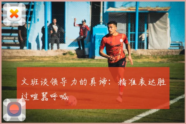 文班谈领导力的真谛：精准表达胜过喧嚣呼喊