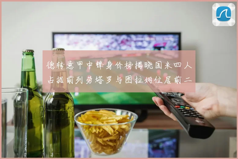德转意甲中锋身价榜揭晓国米四人占据前列劳塔罗与图拉姆位居前二