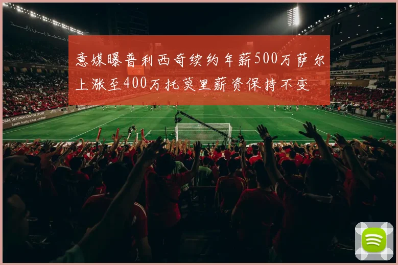 意媒曝普利西奇续约年薪500万萨尔上涨至400万托莫里薪资保持不变