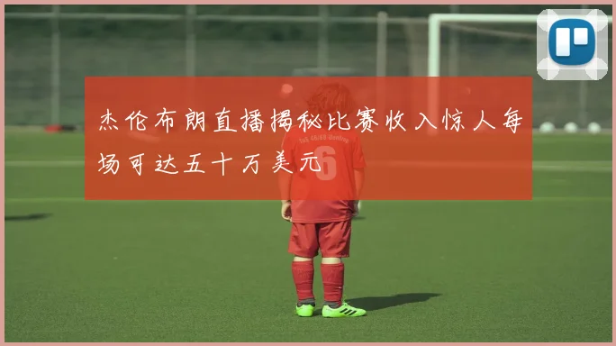 杰伦布朗直播揭秘比赛收入惊人每场可达五十万美元