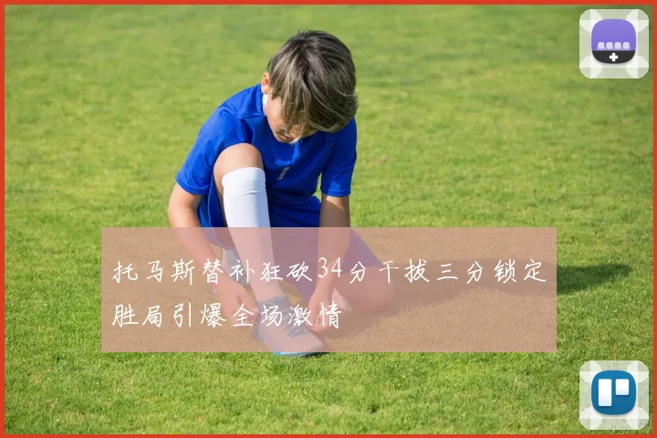 托马斯替补狂砍34分干拔三分锁定胜局引爆全场激情