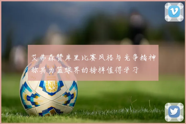 艾弗森赞库里比赛风格与竞争精神称其为篮球界的榜样值得学习