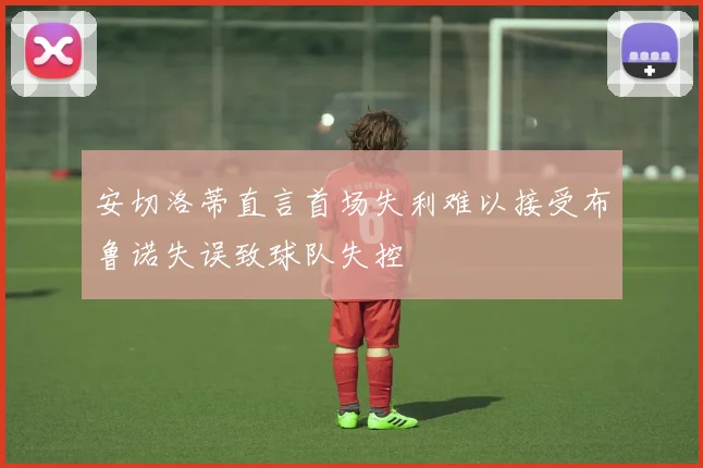 安切洛蒂直言首场失利难以接受布鲁诺失误致球队失控