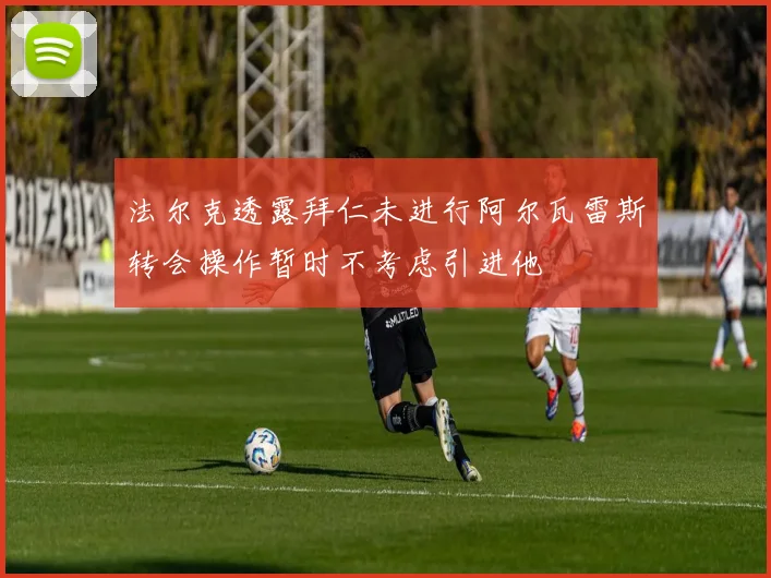 法尔克透露拜仁未进行阿尔瓦雷斯转会操作暂时不考虑引进他