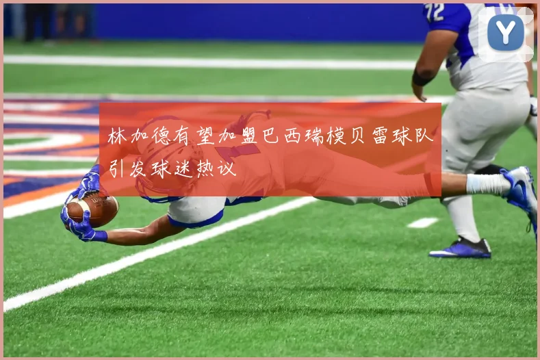 林加德有望加盟巴西瑞模贝雷球队引发球迷热议