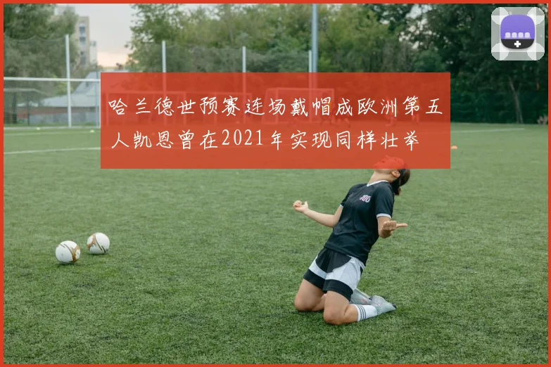 哈兰德世预赛连场戴帽成欧洲第五人凯恩曾在2021年实现同样壮举