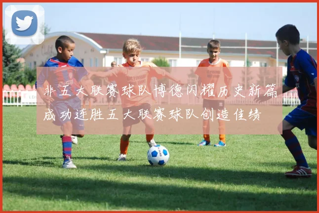 非五大联赛球队博德闪耀历史新篇成功连胜五大联赛球队创造佳绩