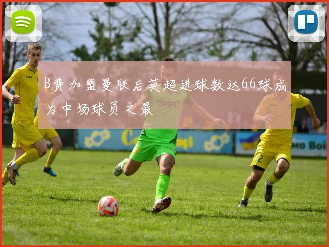B费加盟曼联后英超进球数达66球成为中场球员之最