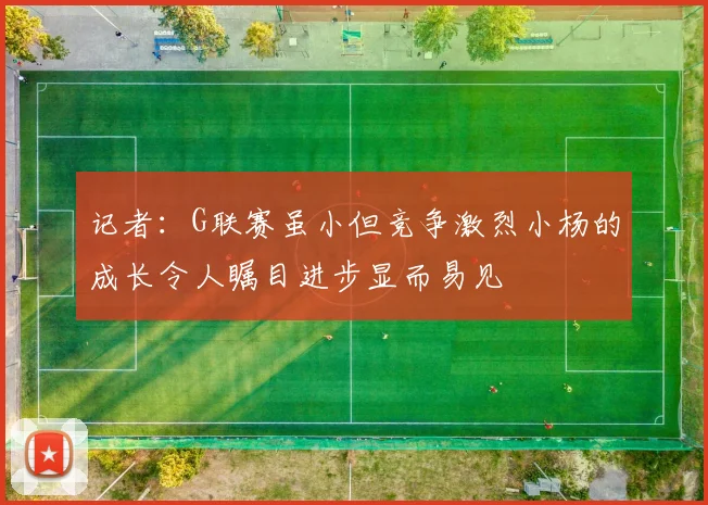 记者：G联赛虽小但竞争激烈小杨的成长令人瞩目进步显而易见
