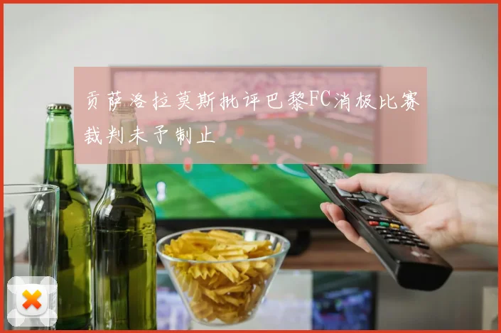 贡萨洛拉莫斯批评巴黎FC消极比赛裁判未予制止