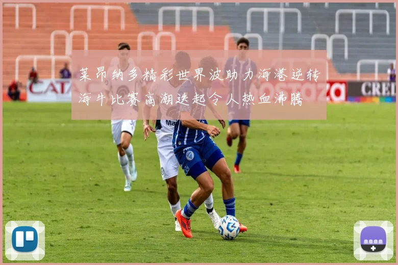 莱昂纳多精彩世界波助力海港逆转海牛比赛高潮迭起令人热血沸腾