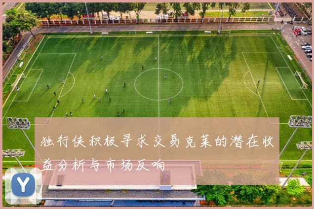 独行侠积极寻求交易克莱的潜在收益分析与市场反响