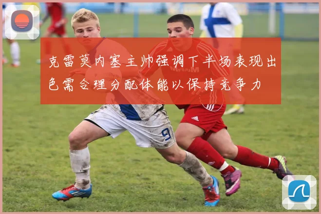 克雷莫内塞主帅强调下半场表现出色需合理分配体能以保持竞争力