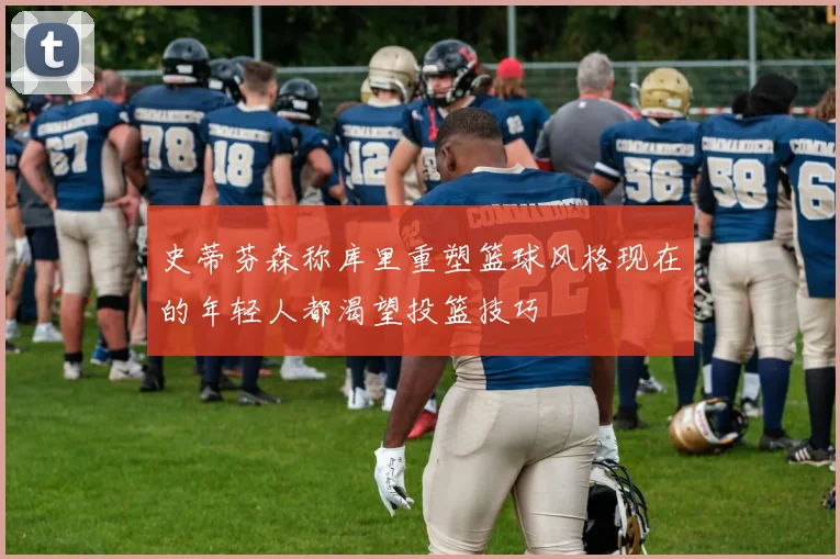 史蒂芬森称库里重塑篮球风格现在的年轻人都渴望投篮技巧