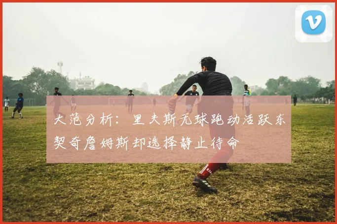 大范分析：里夫斯无球跑动活跃东契奇詹姆斯却选择静止待命