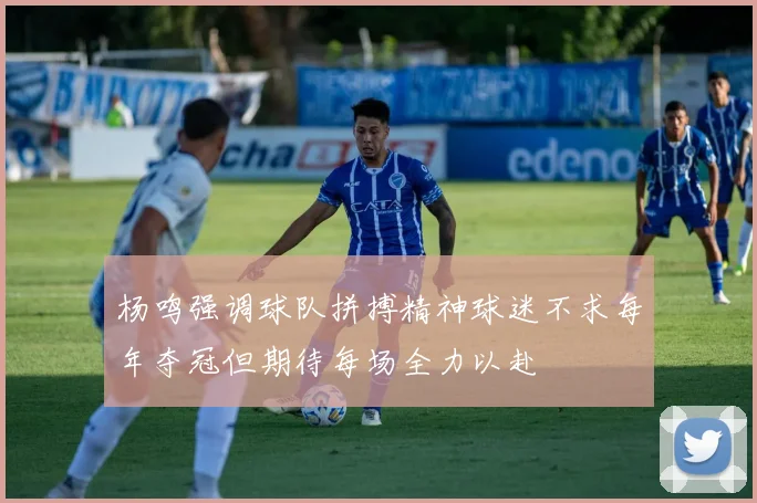 杨鸣强调球队拼搏精神球迷不求每年夺冠但期待每场全力以赴