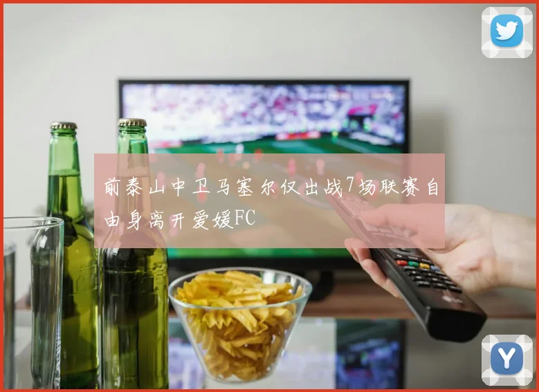前泰山中卫马塞尔仅出战7场联赛自由身离开爱媛FC