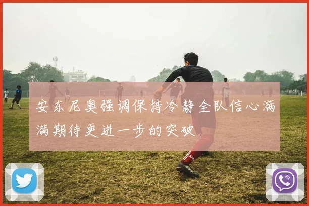 安东尼奥强调保持冷静全队信心满满期待更进一步的突破