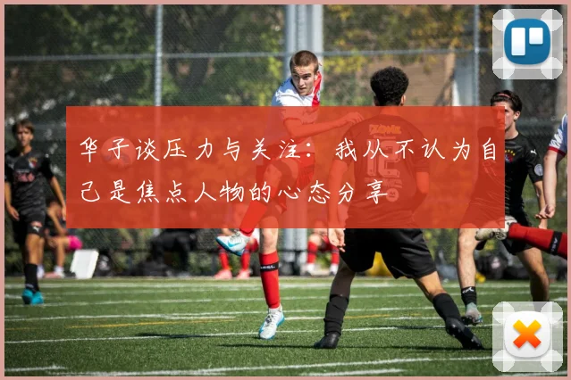 华子谈压力与关注：我从不认为自己是焦点人物的心态分享