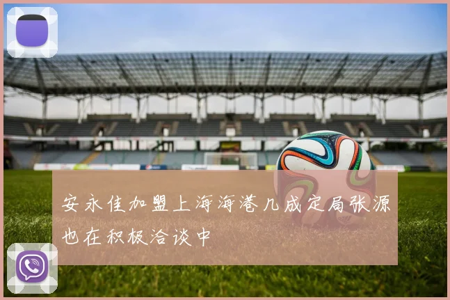 安永佳加盟上海海港几成定局张源也在积极洽谈中