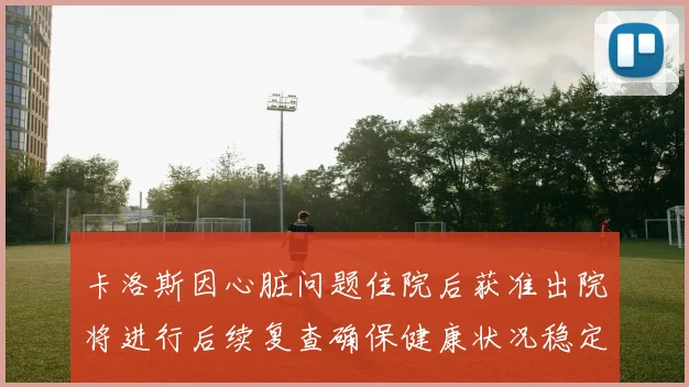 卡洛斯因心脏问题住院后获准出院将进行后续复查确保健康状况稳定