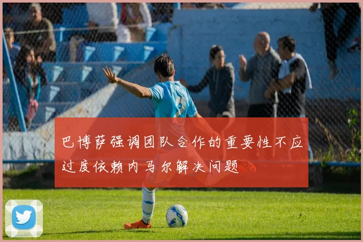 巴博萨强调团队合作的重要性不应过度依赖内马尔解决问题