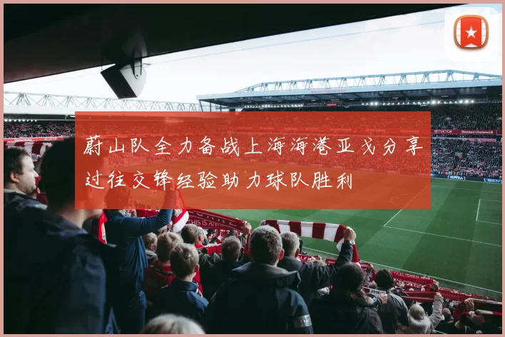 蔚山队全力备战上海海港亚戈分享过往交锋经验助力球队胜利