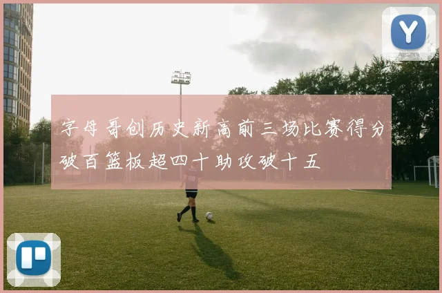 字母哥创历史新高前三场比赛得分破百篮板超四十助攻破十五