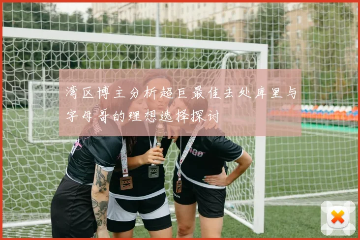湾区博主分析超巨最佳去处库里与字母哥的理想选择探讨