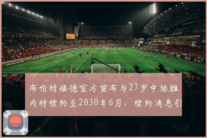 布伦特福德官方宣布与27岁中场雅内特续约至2030年6月，续约消息引发关注