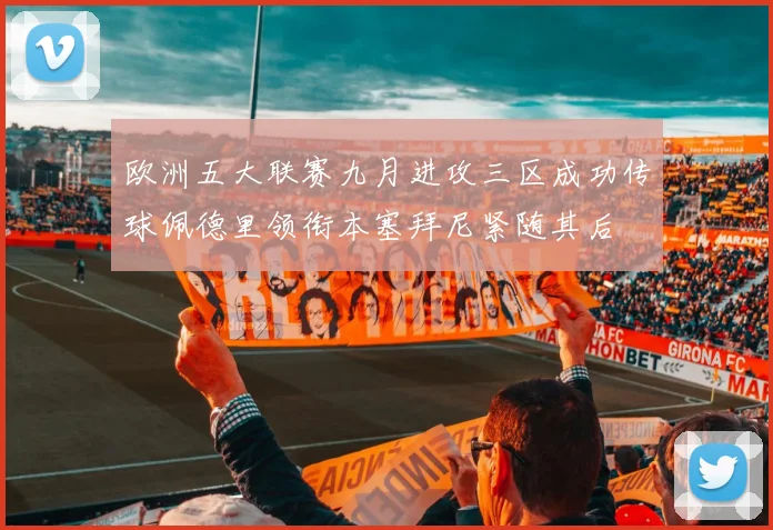 欧洲五大联赛九月进攻三区成功传球佩德里领衔本塞拜尼紧随其后